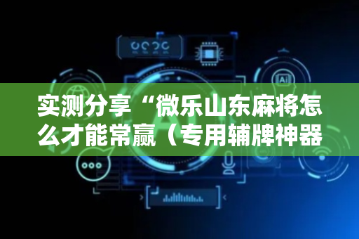 实测分享“微乐山东麻将怎么才能常赢（专用辅牌神器免安装）