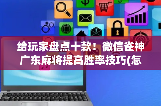 给玩家盘点十款！微信雀神广东麻将提高胜率技巧(怎么调整胜率)