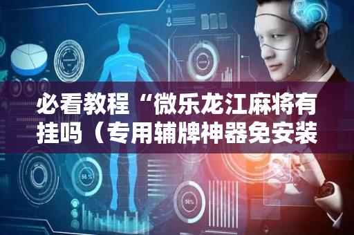 必看教程“微乐龙江麻将有挂吗（专用辅牌神器免安装）