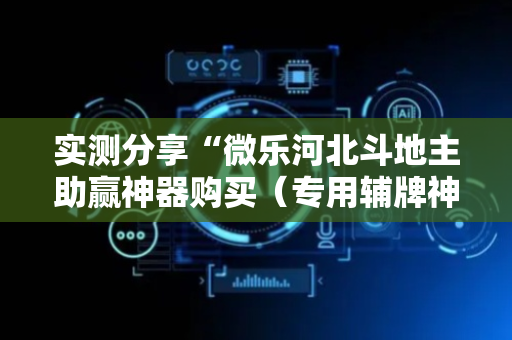 实测分享“微乐河北斗地主助赢神器购买（专用辅牌神器免安装）