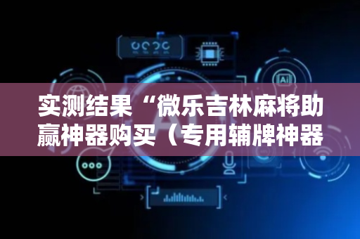 实测结果“微乐吉林麻将助赢神器购买（专用辅牌神器免安装）