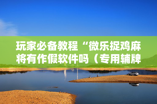 玩家必备教程“微乐捉鸡麻将有作假软件吗（专用辅牌神器免安装）