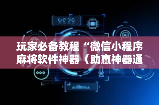 玩家必备教程“微信小程序麻将软件神器（助赢神器通用版）
