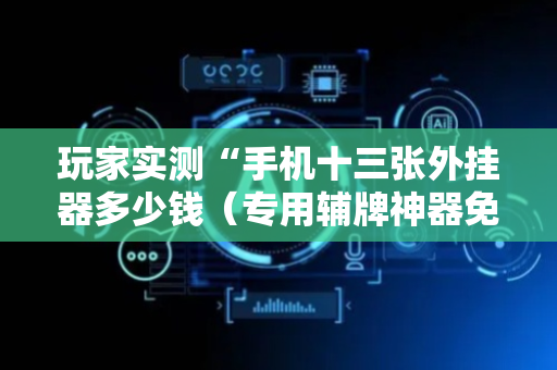 玩家实测“手机十三张外挂器多少钱（专用辅牌神器免安装）