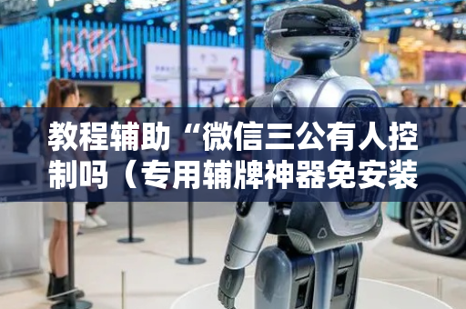 教程辅助“微信三公有人控制吗（专用辅牌神器免安装）