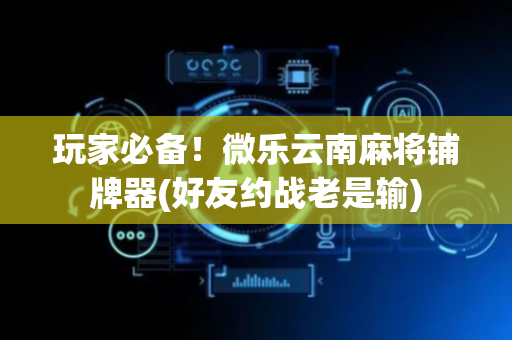 玩家必备！微乐云南麻将铺牌器(好友约战老是输)