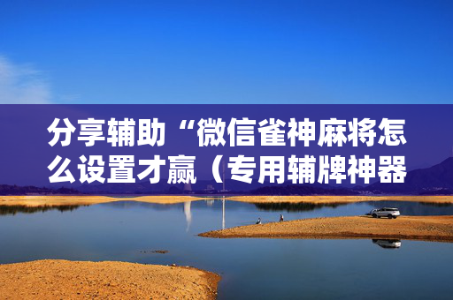 分享辅助“微信雀神麻将怎么设置才赢（专用辅牌神器免安装）