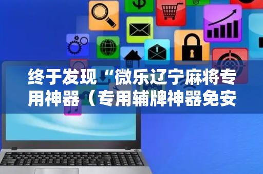 终于发现“微乐辽宁麻将专用神器（专用辅牌神器免安装）
