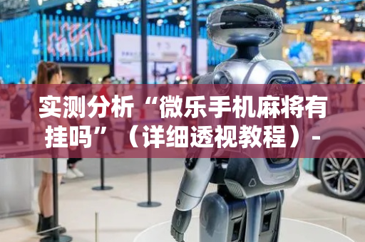 实测分析“微乐手机麻将有挂吗”（详细透视教程）-哔哩哔哩