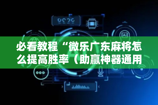 必看教程“微乐广东麻将怎么提高胜率（助赢神器通用版）