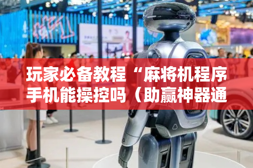 玩家必备教程“麻将机程序手机能操控吗（助赢神器通用版）