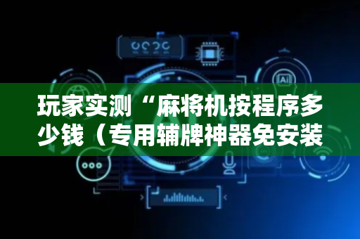 玩家实测“麻将机按程序多少钱（专用辅牌神器免安装）