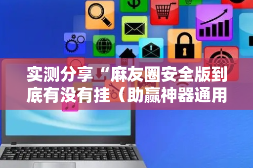 实测分享“麻友圈安全版到底有没有挂（助赢神器通用版）