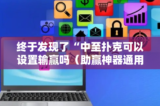 终于发现了“中至扑克可以设置输赢吗（助赢神器通用版）