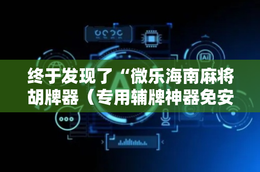 终于发现了“微乐海南麻将胡牌器（专用辅牌神器免安装）