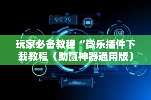 玩家必备教程“微乐插件下载教程（助赢神器通用版）