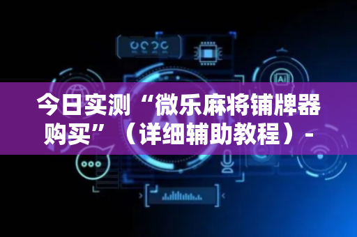 今日实测“微乐麻将铺牌器购买”（详细辅助教程）-哔哩哔哩