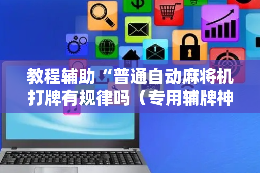 教程辅助“普通自动麻将机打牌有规律吗（专用辅牌神器免安装）