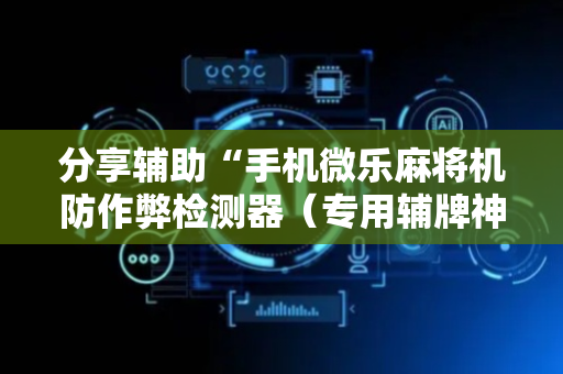 分享辅助“手机微乐麻将机防作弊检测器（专用辅牌神器免安装）