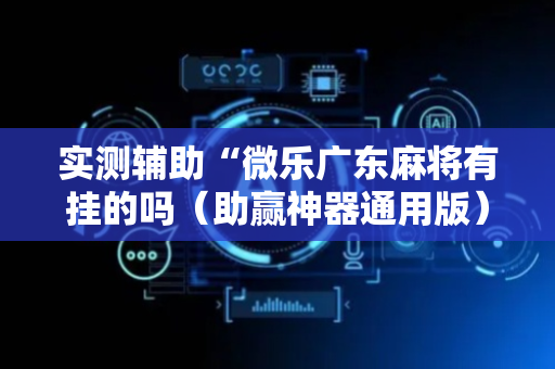 实测辅助“微乐广东麻将有挂的吗（助赢神器通用版）