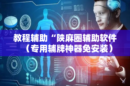 教程辅助“陕麻圈辅助软件（专用辅牌神器免安装）