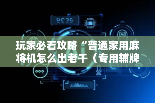 玩家必看攻略“普通家用麻将机怎么出老千（专用辅牌神器免安装）