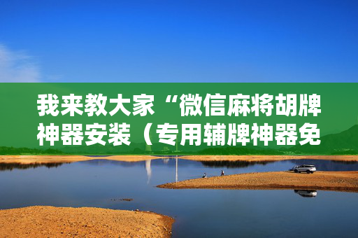 我来教大家“微信麻将胡牌神器安装（专用辅牌神器免安装）