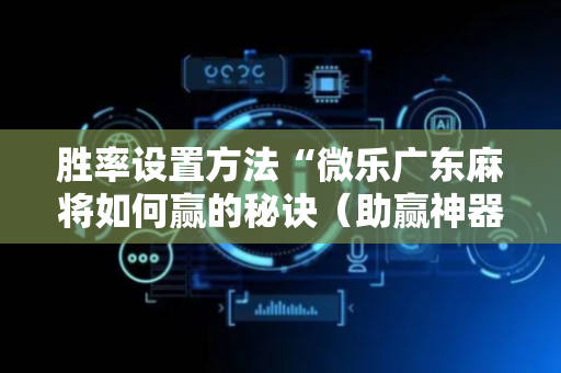 胜率设置方法“微乐广东麻将如何赢的秘诀（助赢神器通用版）