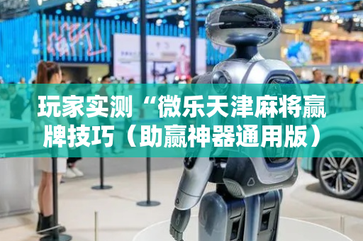 玩家实测“微乐天津麻将赢牌技巧（助赢神器通用版）