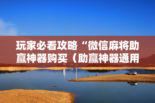 玩家必看攻略“微信麻将助赢神器购买（助赢神器通用版）