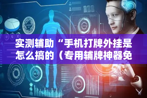 实测辅助“手机打牌外挂是怎么搞的（专用辅牌神器免安装）