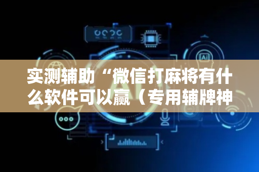 实测辅助“微信打麻将有什么软件可以赢（专用辅牌神器免安装）