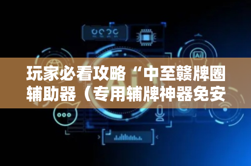 玩家必看攻略“中至赣牌圈辅助器（专用辅牌神器免安装）