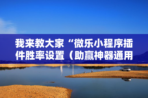 我来教大家“微乐小程序插件胜率设置（助赢神器通用版）