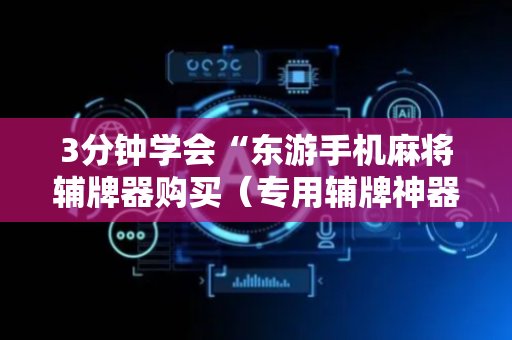 3分钟学会“东游手机麻将辅牌器购买（专用辅牌神器免安装）
