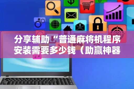 分享辅助“普通麻将机程序安装需要多少钱（助赢神器通用版）