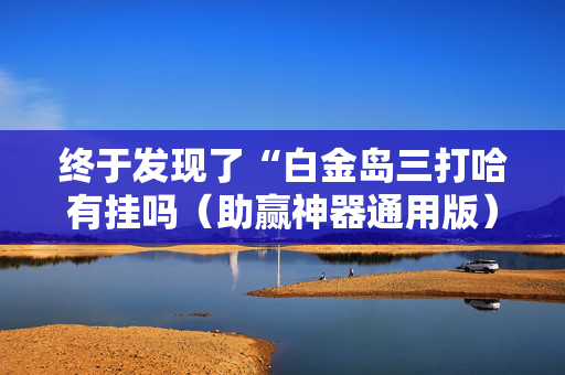 终于发现了“白金岛三打哈有挂吗（助赢神器通用版）