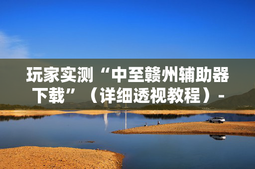 玩家实测“中至赣州辅助器下载”（详细透视教程）-哔哩哔哩