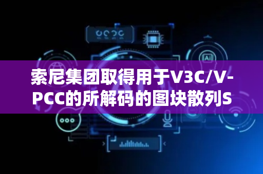 索尼集团取得用于V3C/V-PCC的所解码的图块散列SEI消息专利