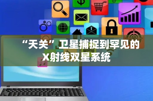 “天关”卫星捕捉到罕见的X射线双星系统