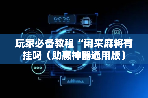 玩家必备教程“闲来麻将有挂吗（助赢神器通用版）