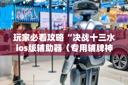 玩家必看攻略“决战十三水ios版辅助器（专用辅牌神器免安装）