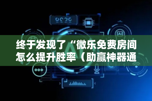 终于发现了“微乐免费房间怎么提升胜率（助赢神器通用版）