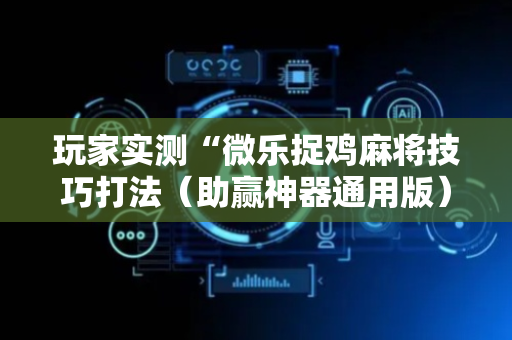 玩家实测“微乐捉鸡麻将技巧打法（助赢神器通用版）
