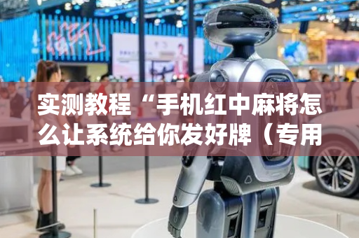 实测教程“手机红中麻将怎么让系统给你发好牌（专用辅牌神器免安装）