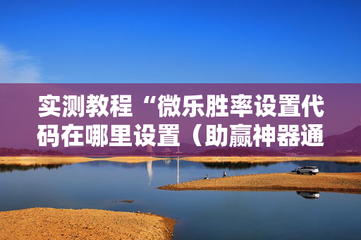 实测教程“微乐胜率设置代码在哪里设置（助赢神器通用版）