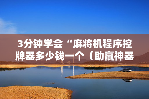 3分钟学会“麻将机程序控牌器多少钱一个（助赢神器通用版）