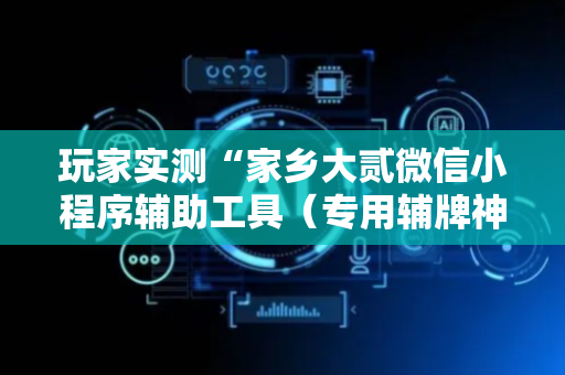 玩家实测“家乡大贰微信小程序辅助工具（专用辅牌神器免安装）