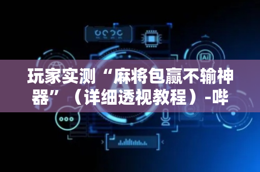玩家实测“麻将包赢不输神器”（详细透视教程）-哔哩哔哩
