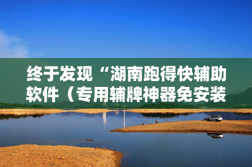 终于发现“湖南跑得快辅助软件（专用辅牌神器免安装）